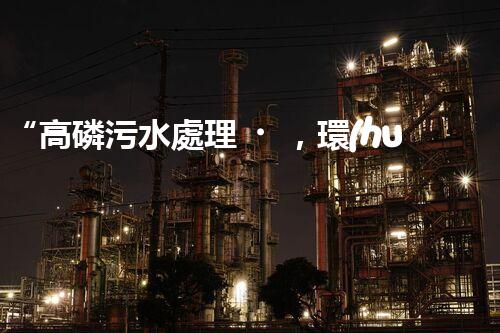 “高磷污水處理，環(huán)保先鋒，守護(hù)碧水藍(lán)天！”